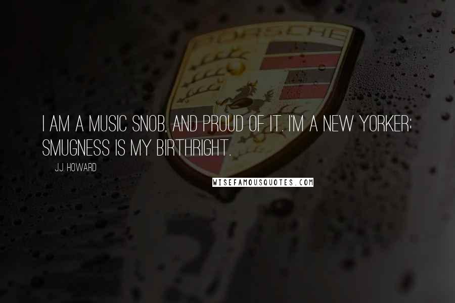 J.J. Howard Quotes: I am a music snob, and proud of it. I'm a New Yorker; smugness is my birthright.
