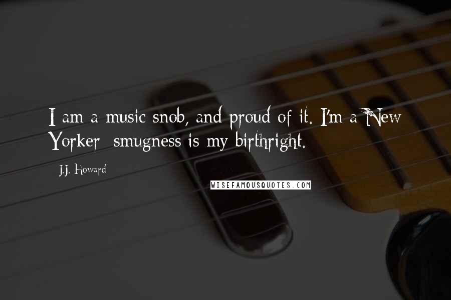 J.J. Howard Quotes: I am a music snob, and proud of it. I'm a New Yorker; smugness is my birthright.