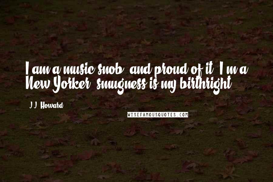 J.J. Howard Quotes: I am a music snob, and proud of it. I'm a New Yorker; smugness is my birthright.