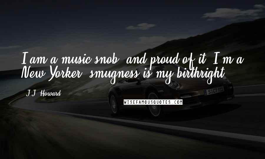 J.J. Howard Quotes: I am a music snob, and proud of it. I'm a New Yorker; smugness is my birthright.