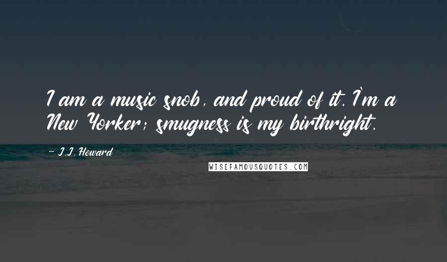 J.J. Howard Quotes: I am a music snob, and proud of it. I'm a New Yorker; smugness is my birthright.