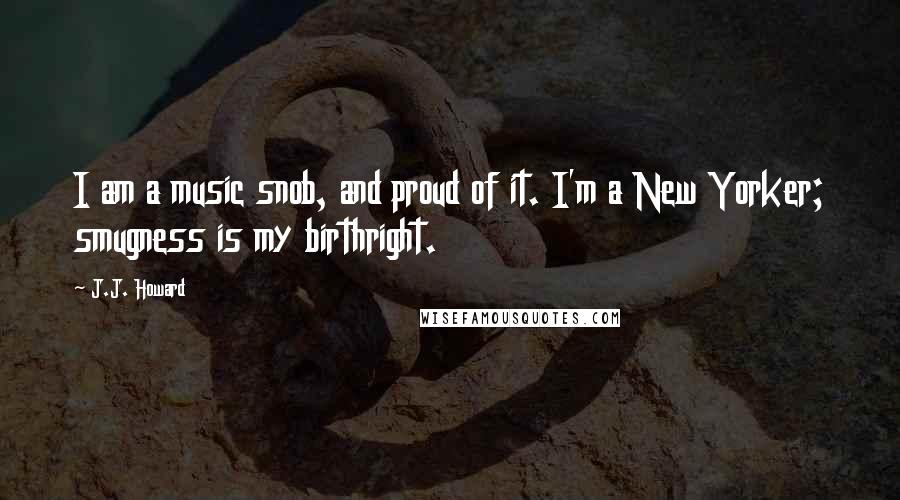 J.J. Howard Quotes: I am a music snob, and proud of it. I'm a New Yorker; smugness is my birthright.