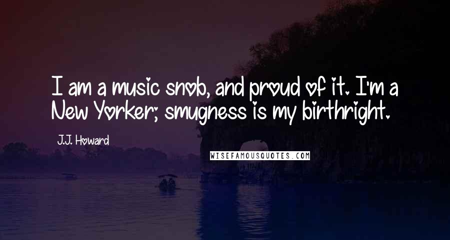 J.J. Howard Quotes: I am a music snob, and proud of it. I'm a New Yorker; smugness is my birthright.