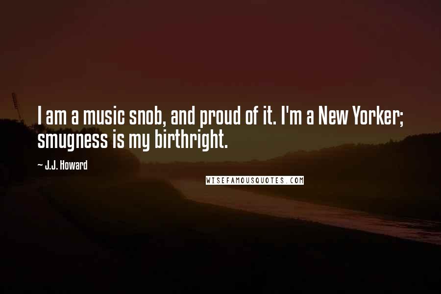 J.J. Howard Quotes: I am a music snob, and proud of it. I'm a New Yorker; smugness is my birthright.