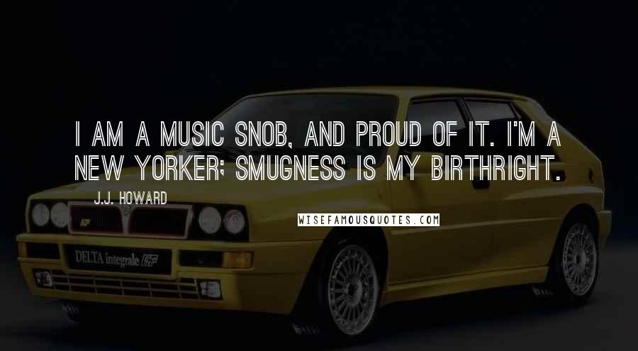 J.J. Howard Quotes: I am a music snob, and proud of it. I'm a New Yorker; smugness is my birthright.