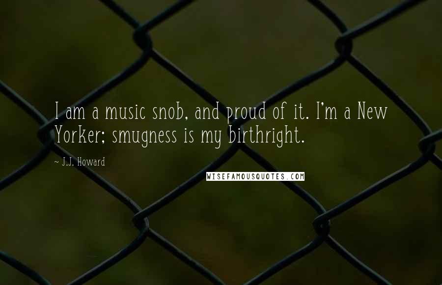 J.J. Howard Quotes: I am a music snob, and proud of it. I'm a New Yorker; smugness is my birthright.