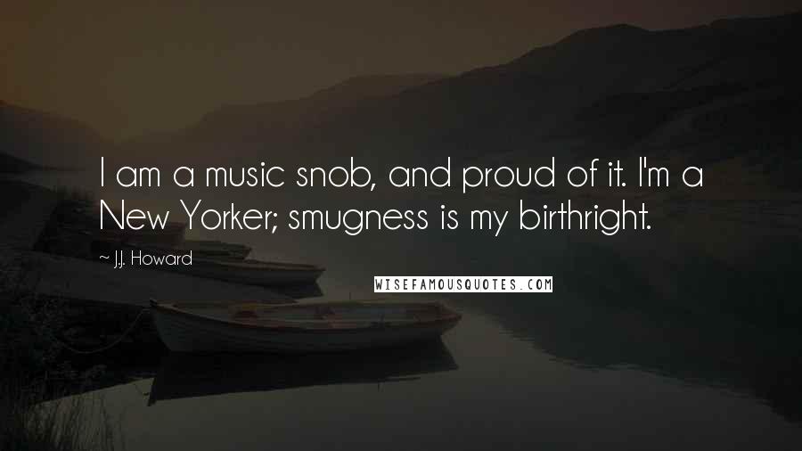 J.J. Howard Quotes: I am a music snob, and proud of it. I'm a New Yorker; smugness is my birthright.