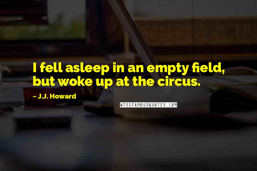 J.J. Howard Quotes: I fell asleep in an empty field, but woke up at the circus.