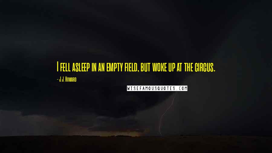J.J. Howard Quotes: I fell asleep in an empty field, but woke up at the circus.