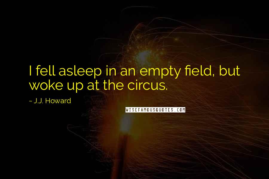 J.J. Howard Quotes: I fell asleep in an empty field, but woke up at the circus.
