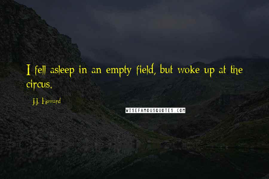 J.J. Howard Quotes: I fell asleep in an empty field, but woke up at the circus.