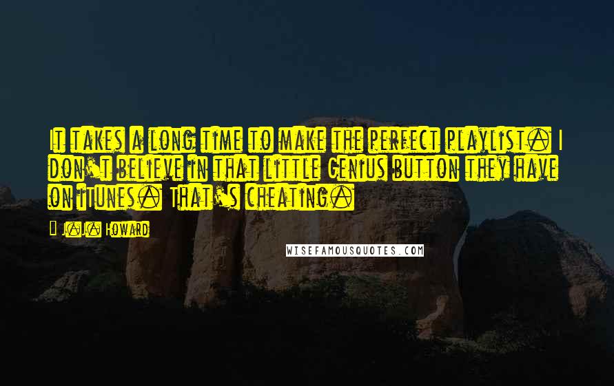 J.J. Howard Quotes: It takes a long time to make the perfect playlist. I don't believe in that little Genius button they have on iTunes. That's cheating.