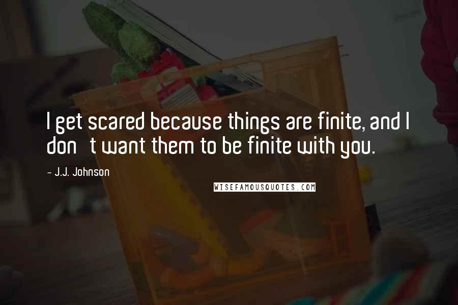 J.J. Johnson Quotes: I get scared because things are finite, and I don't want them to be finite with you.