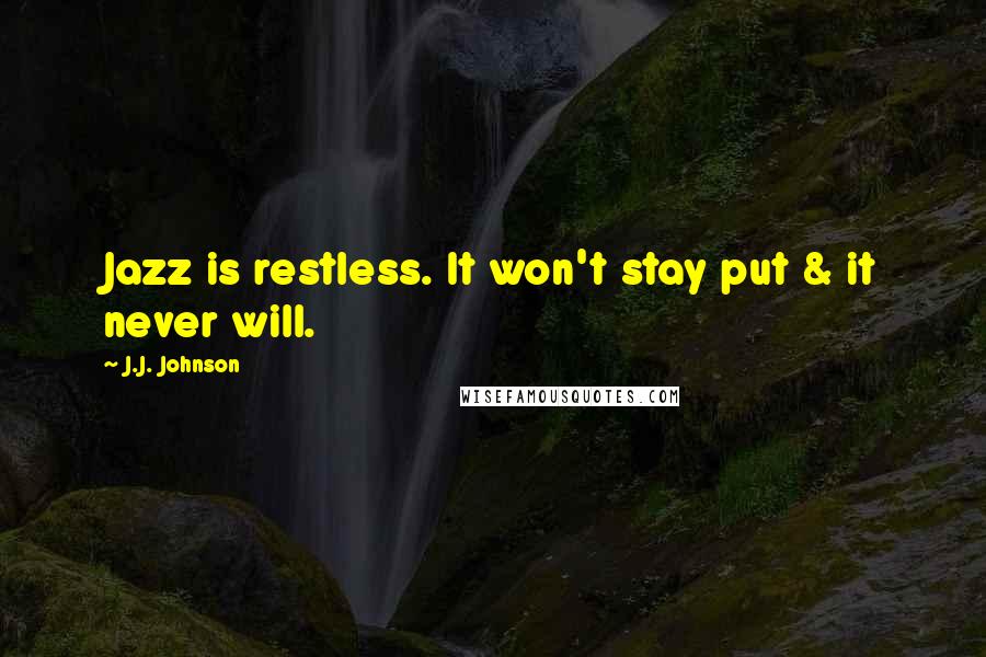 J.J. Johnson Quotes: Jazz is restless. It won't stay put & it never will.