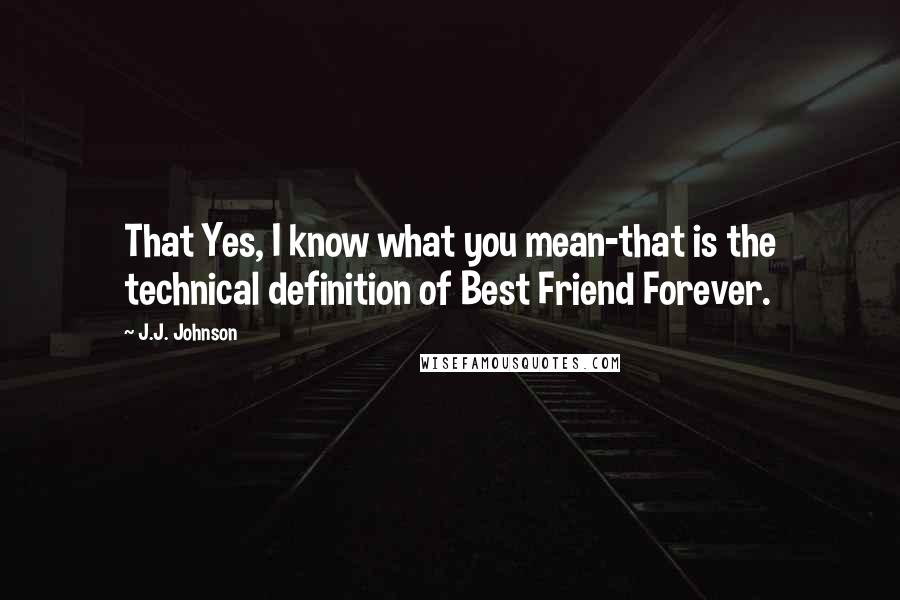 J.J. Johnson Quotes: That Yes, I know what you mean-that is the technical definition of Best Friend Forever.