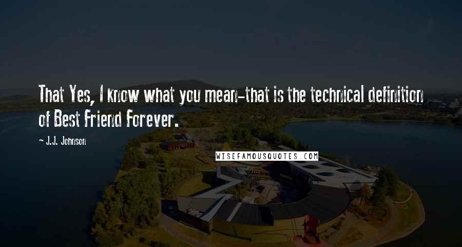 J.J. Johnson Quotes: That Yes, I know what you mean-that is the technical definition of Best Friend Forever.