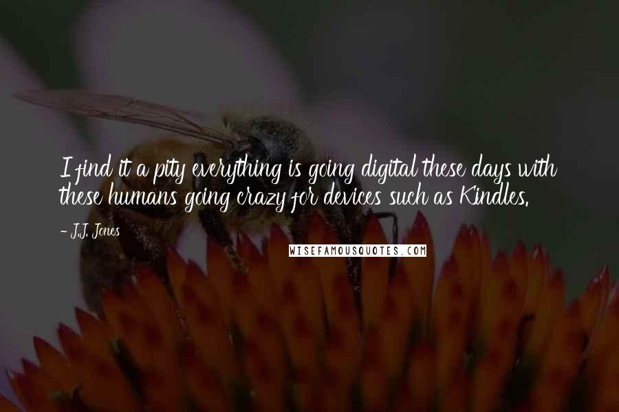 J.J. Jones Quotes: I find it a pity everything is going digital these days with these humans going crazy for devices such as Kindles.