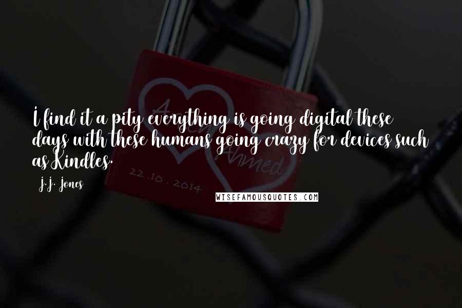 J.J. Jones Quotes: I find it a pity everything is going digital these days with these humans going crazy for devices such as Kindles.