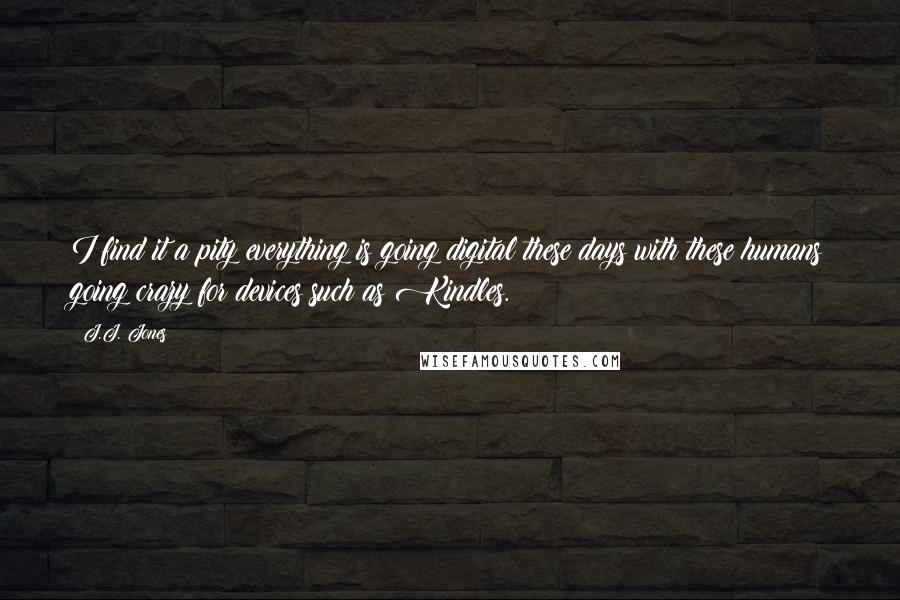 J.J. Jones Quotes: I find it a pity everything is going digital these days with these humans going crazy for devices such as Kindles.