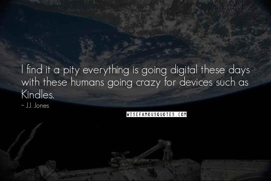 J.J. Jones Quotes: I find it a pity everything is going digital these days with these humans going crazy for devices such as Kindles.