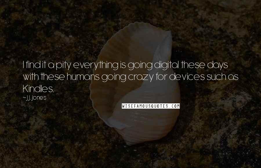 J.J. Jones Quotes: I find it a pity everything is going digital these days with these humans going crazy for devices such as Kindles.