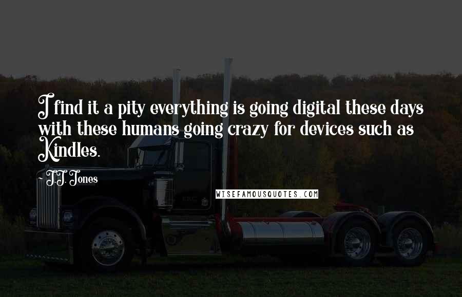 J.J. Jones Quotes: I find it a pity everything is going digital these days with these humans going crazy for devices such as Kindles.
