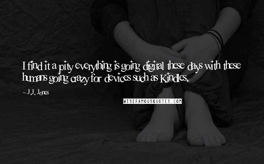 J.J. Jones Quotes: I find it a pity everything is going digital these days with these humans going crazy for devices such as Kindles.