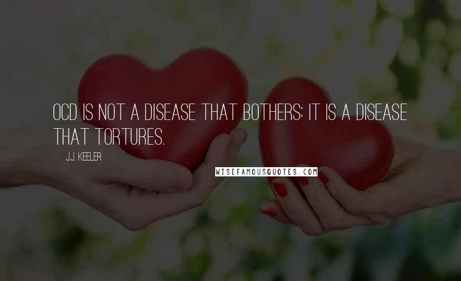 J.J. Keeler Quotes: OCD is not a disease that bothers; it is a disease that tortures.