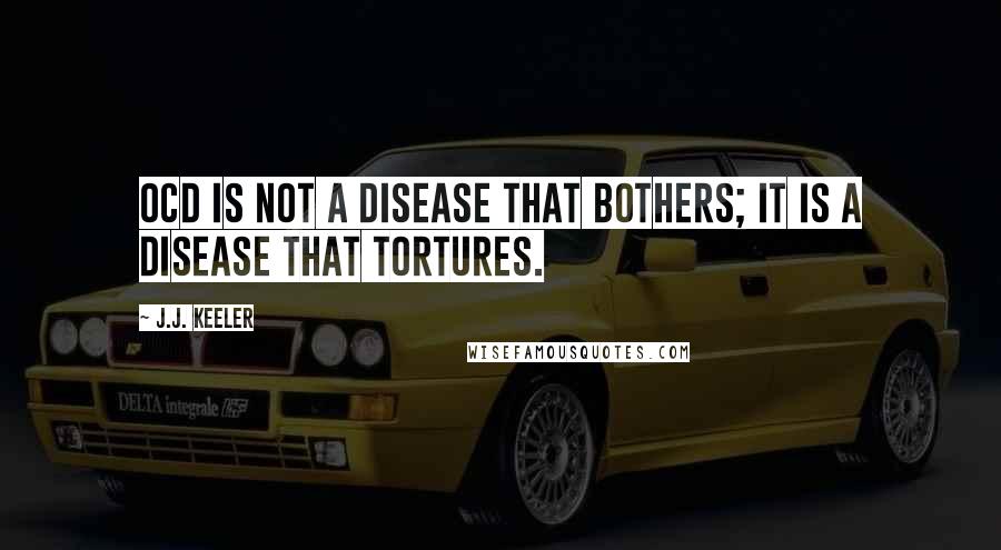 J.J. Keeler Quotes: OCD is not a disease that bothers; it is a disease that tortures.