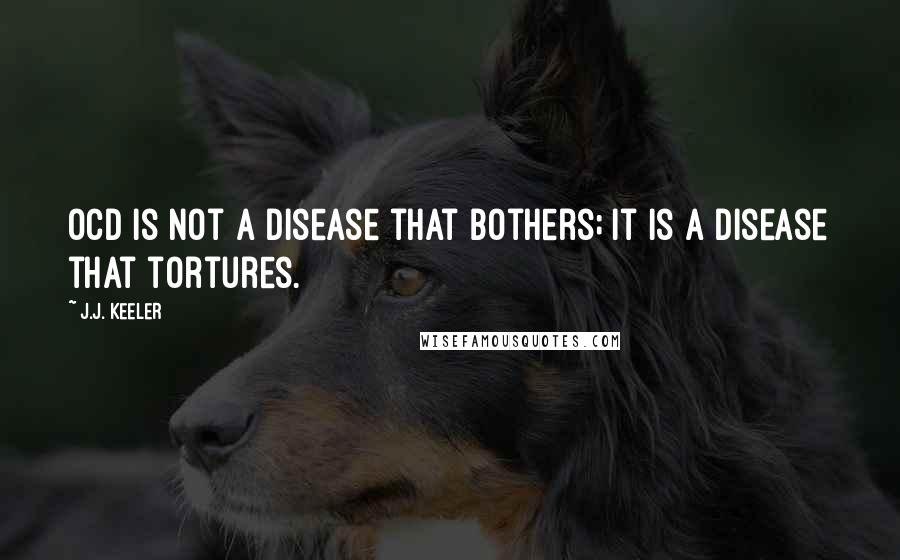 J.J. Keeler Quotes: OCD is not a disease that bothers; it is a disease that tortures.