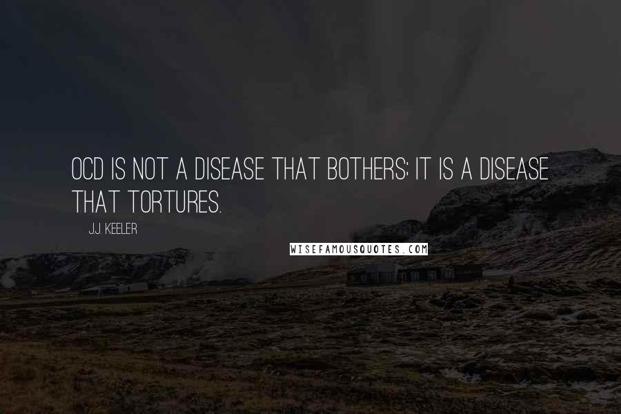 J.J. Keeler Quotes: OCD is not a disease that bothers; it is a disease that tortures.