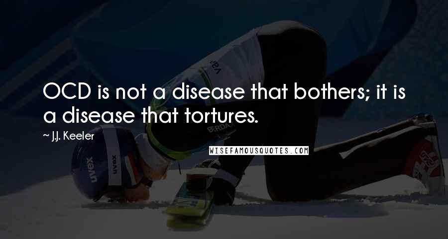 J.J. Keeler Quotes: OCD is not a disease that bothers; it is a disease that tortures.