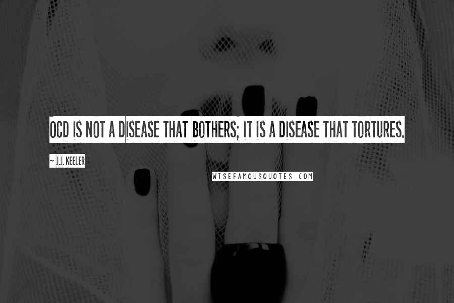 J.J. Keeler Quotes: OCD is not a disease that bothers; it is a disease that tortures.