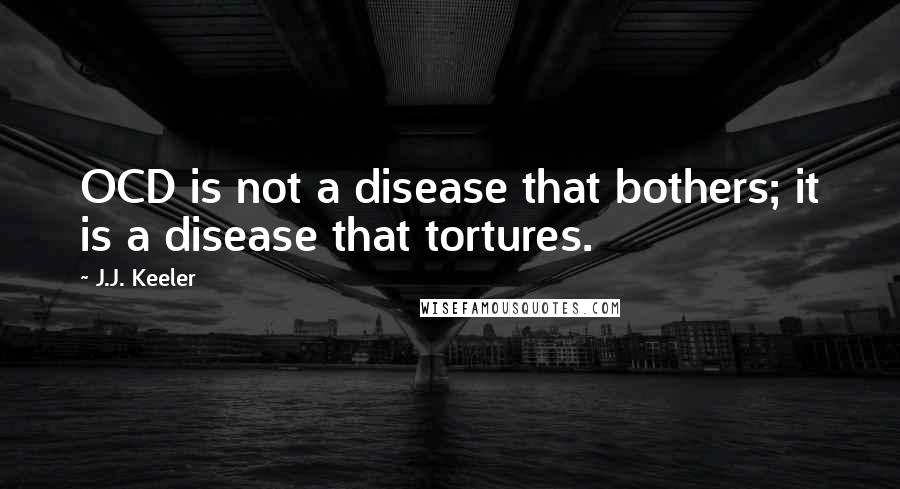 J.J. Keeler Quotes: OCD is not a disease that bothers; it is a disease that tortures.