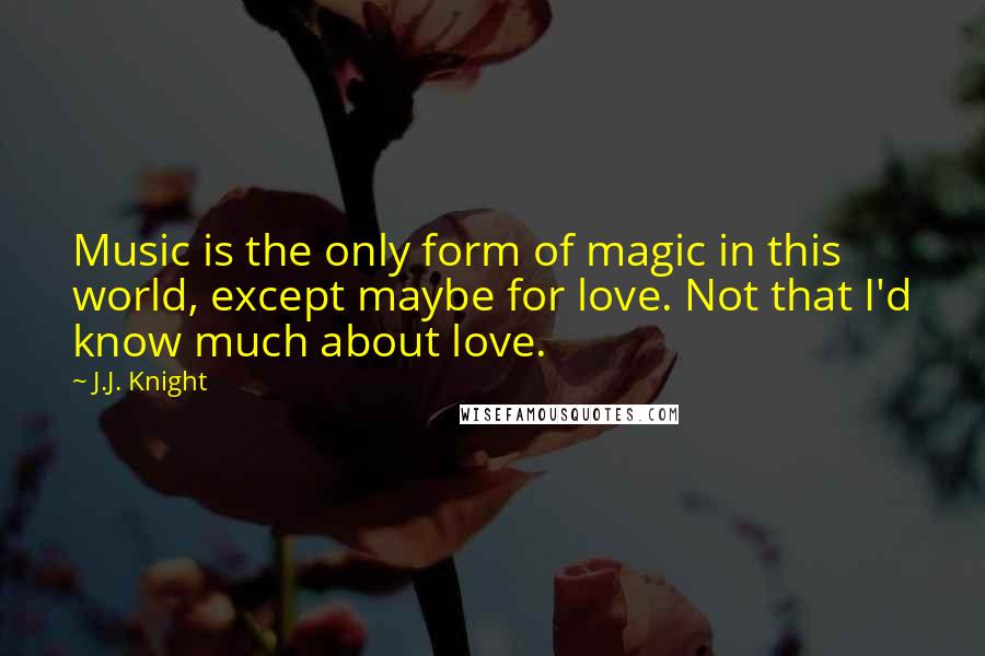 J.J. Knight Quotes: Music is the only form of magic in this world, except maybe for love. Not that I'd know much about love.