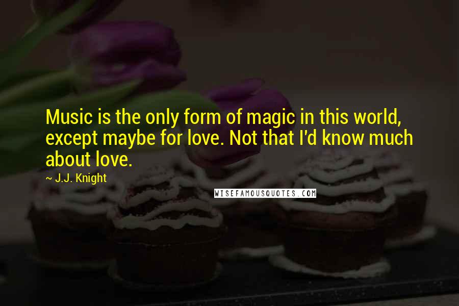 J.J. Knight Quotes: Music is the only form of magic in this world, except maybe for love. Not that I'd know much about love.