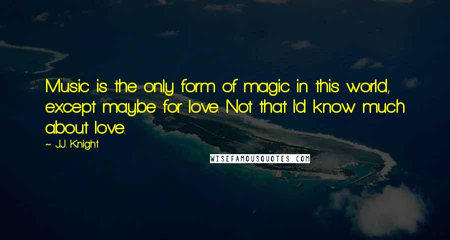 J.J. Knight Quotes: Music is the only form of magic in this world, except maybe for love. Not that I'd know much about love.