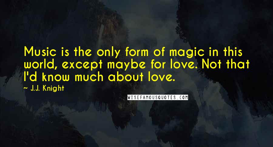 J.J. Knight Quotes: Music is the only form of magic in this world, except maybe for love. Not that I'd know much about love.