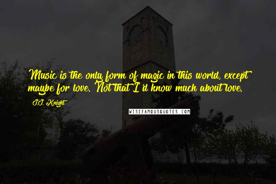 J.J. Knight Quotes: Music is the only form of magic in this world, except maybe for love. Not that I'd know much about love.