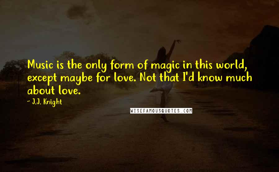 J.J. Knight Quotes: Music is the only form of magic in this world, except maybe for love. Not that I'd know much about love.