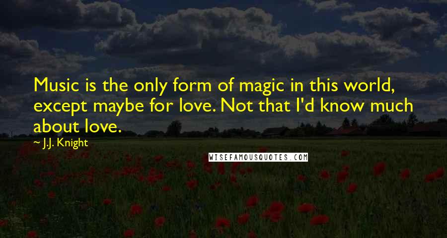 J.J. Knight Quotes: Music is the only form of magic in this world, except maybe for love. Not that I'd know much about love.