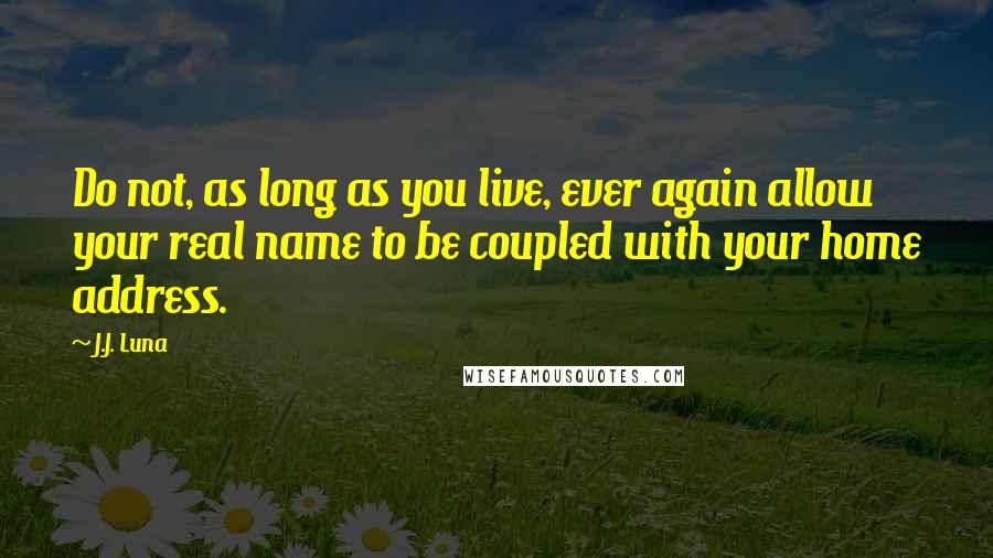 J.J. Luna Quotes: Do not, as long as you live, ever again allow your real name to be coupled with your home address.