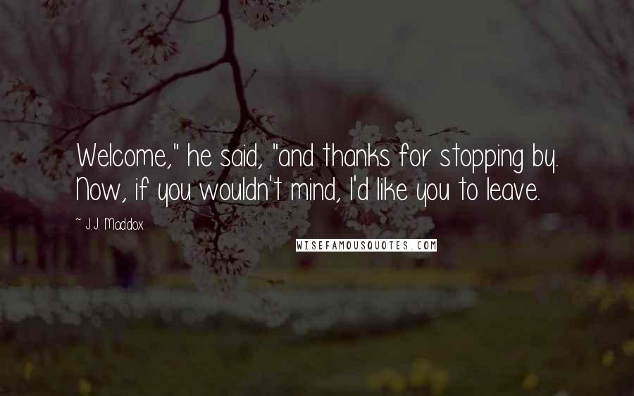 J.J. Maddox Quotes: Welcome," he said, "and thanks for stopping by. Now, if you wouldn't mind, I'd like you to leave.