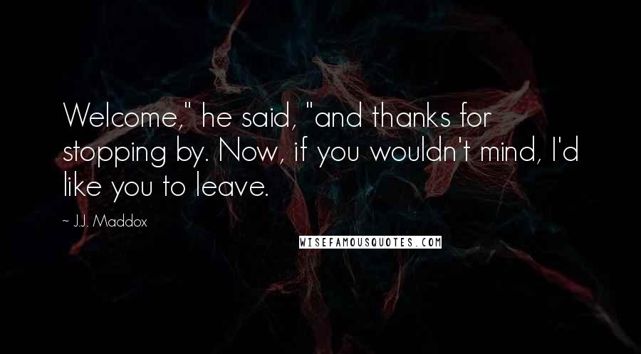 J.J. Maddox Quotes: Welcome," he said, "and thanks for stopping by. Now, if you wouldn't mind, I'd like you to leave.