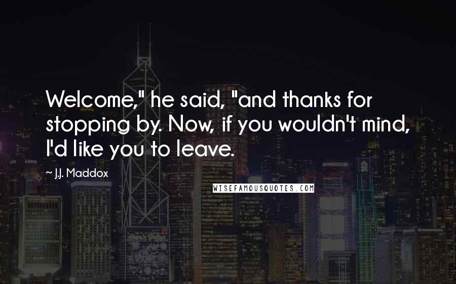 J.J. Maddox Quotes: Welcome," he said, "and thanks for stopping by. Now, if you wouldn't mind, I'd like you to leave.