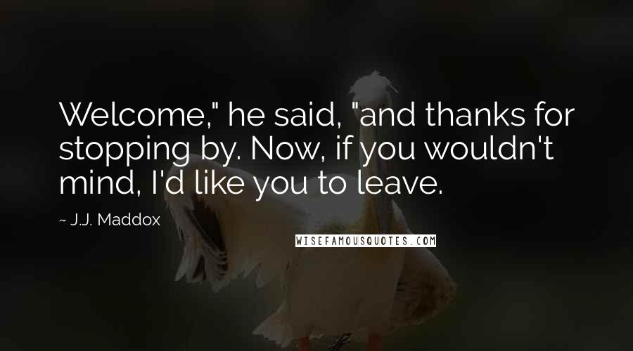 J.J. Maddox Quotes: Welcome," he said, "and thanks for stopping by. Now, if you wouldn't mind, I'd like you to leave.