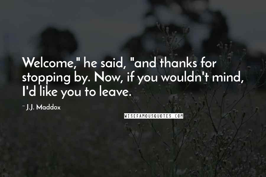 J.J. Maddox Quotes: Welcome," he said, "and thanks for stopping by. Now, if you wouldn't mind, I'd like you to leave.