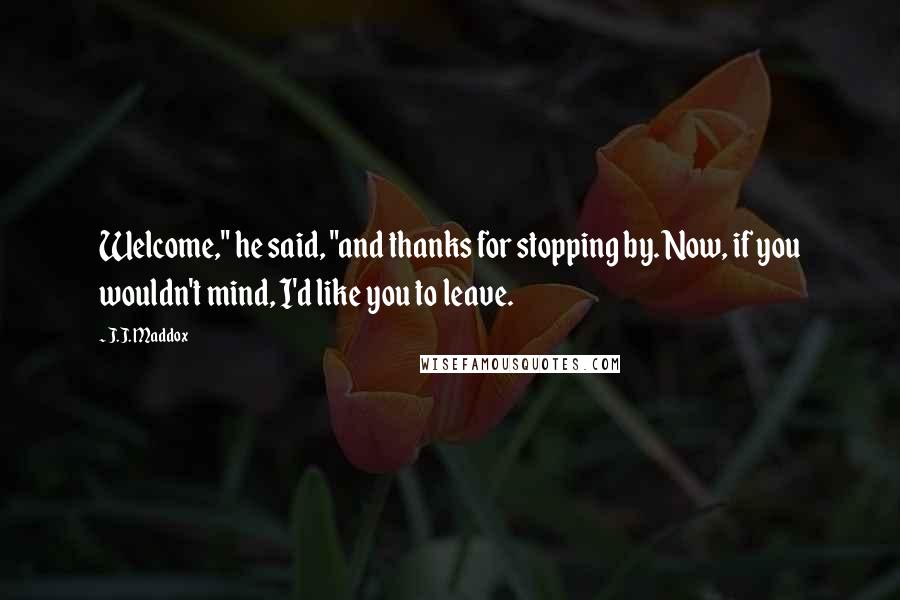 J.J. Maddox Quotes: Welcome," he said, "and thanks for stopping by. Now, if you wouldn't mind, I'd like you to leave.