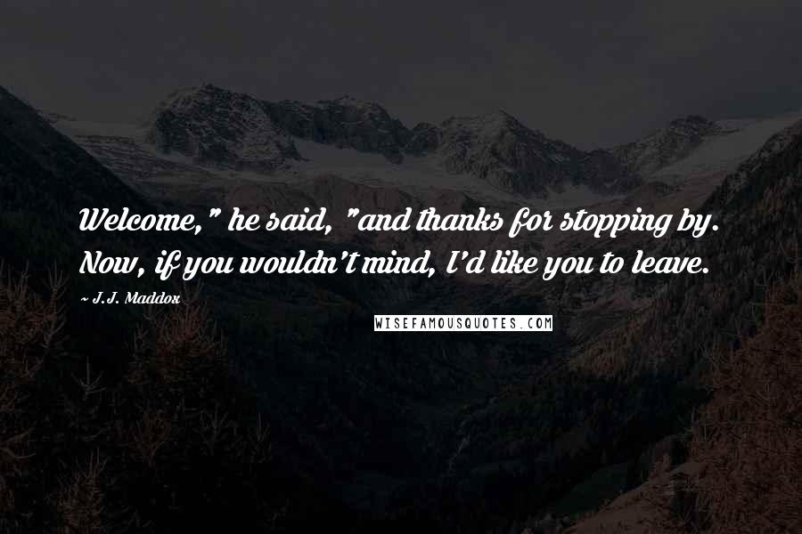 J.J. Maddox Quotes: Welcome," he said, "and thanks for stopping by. Now, if you wouldn't mind, I'd like you to leave.