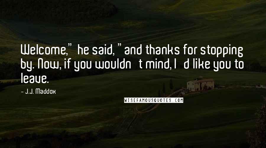 J.J. Maddox Quotes: Welcome," he said, "and thanks for stopping by. Now, if you wouldn't mind, I'd like you to leave.